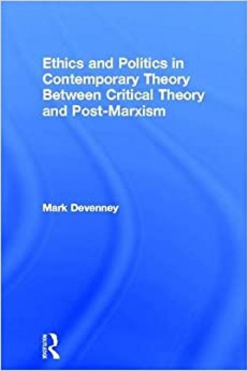  Ethics and Politics in Contemporary Theory Between Critical Theory and Post-Marxism (Routledge Innovations in Political Theory) 