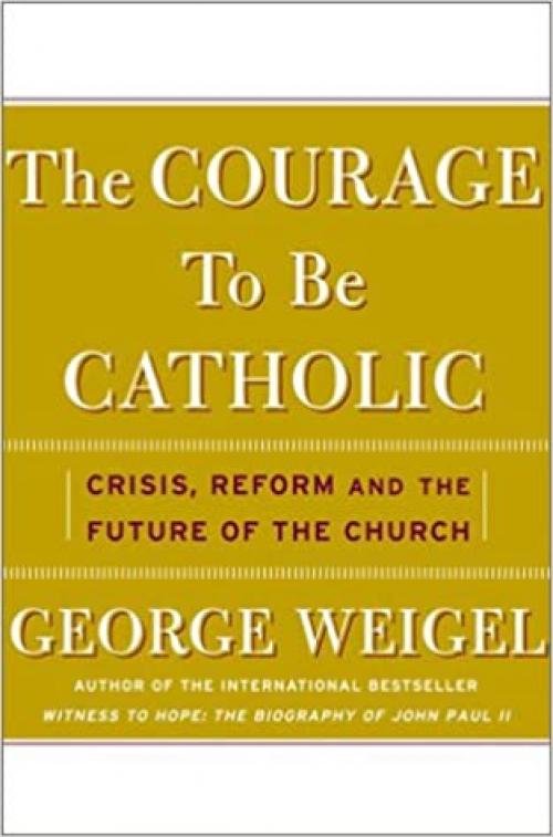  The Courage To Be Catholic: Crisis, Reform, And The Future Of The Church 