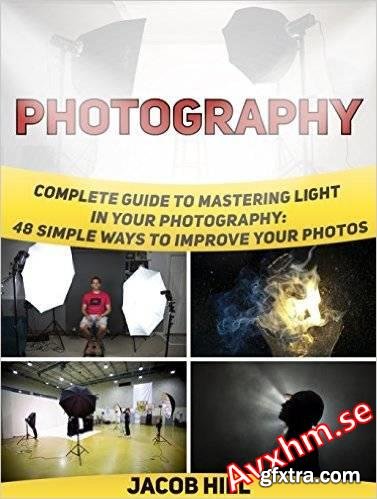 Photography: Complete Guide to Mastering Light in Your Photography: 48 Simple Ways To Improve Your Photos