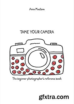 Tame Your Camera: The Beginner Photographer\'s Reference Book
