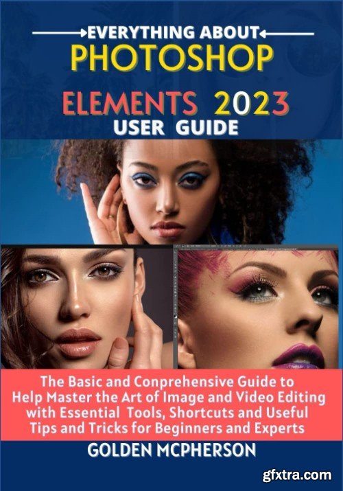 PHOTOSHOP ELEMENTS 2023: The Basic and Comprehensive Guide to Help Master the Art of Image and Video Editing