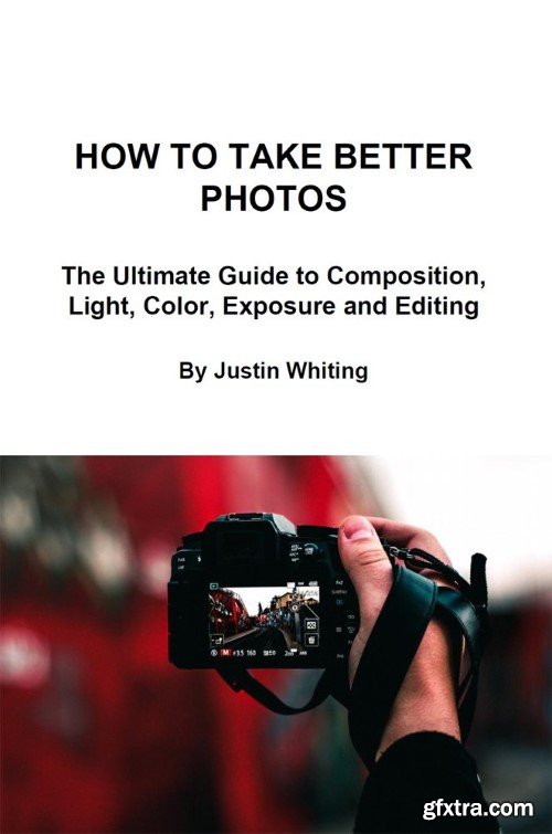 How to Take Better Photos: The Ultimate Guide To Composition, Light, Color, Exposure and Editing