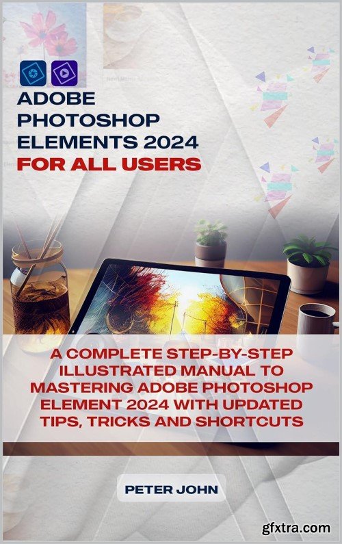 Adobe Photoshop Element 2024 : A Complete Manual To Learning Adobe Photoshop Element 2024 With Ease